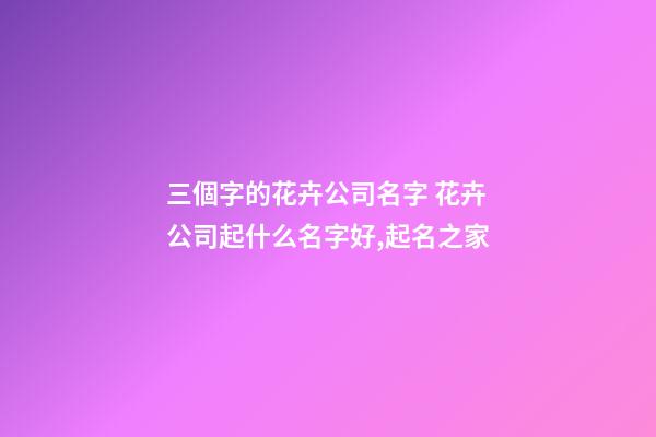 三個字的花卉公司名字 花卉公司起什么名字好,起名之家-第1張-公司起名-玄機派